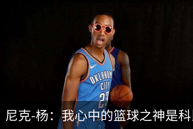 尼克-杨：我心中的篮球之神是科比，詹姆斯才是客观第一