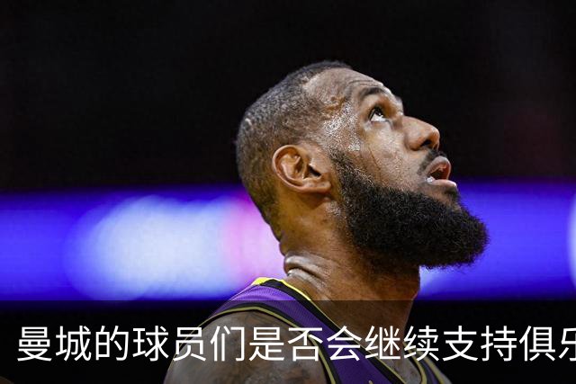曼城的球员们是否会继续支持俱乐部？未来几月充满悬念